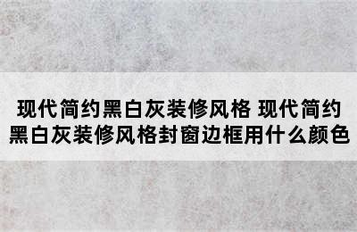 现代简约黑白灰装修风格 现代简约黑白灰装修风格封窗边框用什么颜色